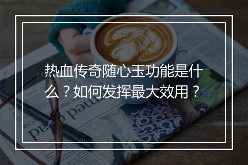 热血传奇随心玉功能是什么？如何发挥最大效用？