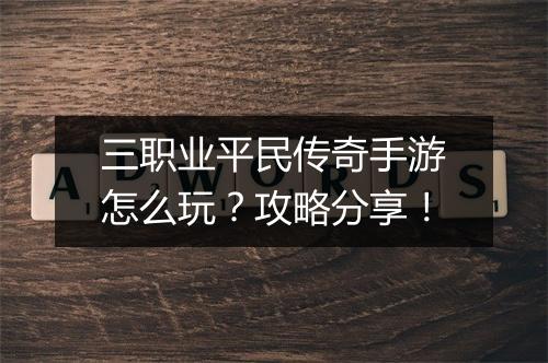 三职业平民传奇手游怎么玩？攻略分享！