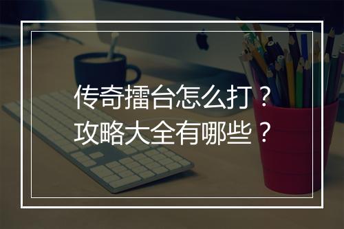 传奇擂台怎么打？攻略大全有哪些？