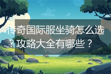 传奇国际服坐骑怎么选？攻略大全有哪些？