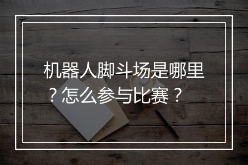 机器人脚斗场是哪里？怎么参与比赛？