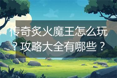 传奇炙火魔王怎么玩？攻略大全有哪些？