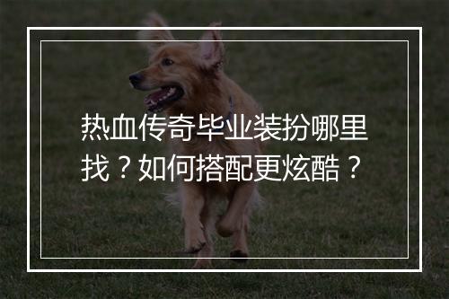 热血传奇毕业装扮哪里找？如何搭配更炫酷？