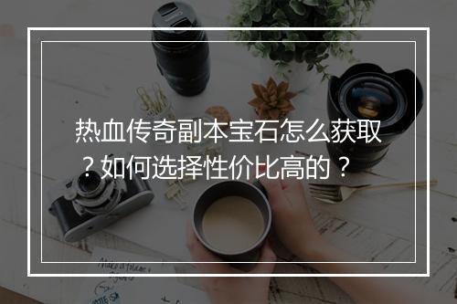 热血传奇副本宝石怎么获取？如何选择性价比高的？