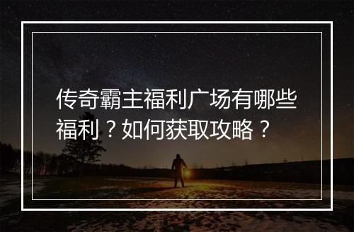 传奇霸主福利广场有哪些福利？如何获取攻略？