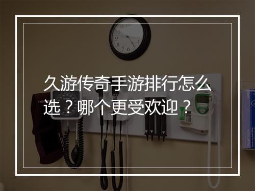 久游传奇手游排行怎么选？哪个更受欢迎？