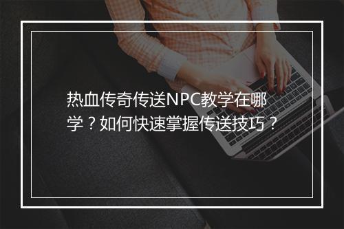 热血传奇传送NPC教学在哪学？如何快速掌握传送技巧？
