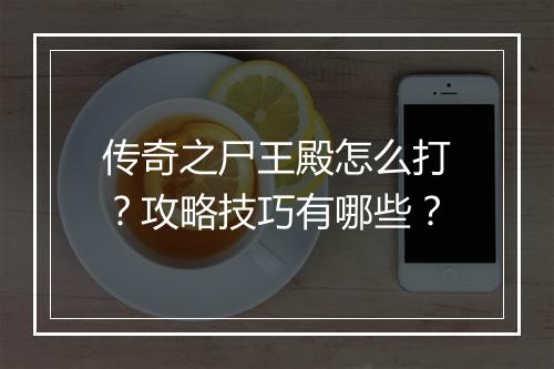 传奇之尸王殿怎么打？攻略技巧有哪些？