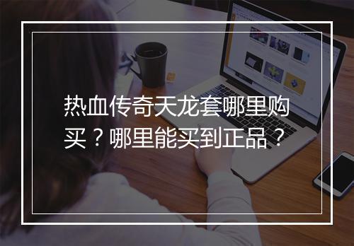 热血传奇天龙套哪里购买？哪里能买到正品？