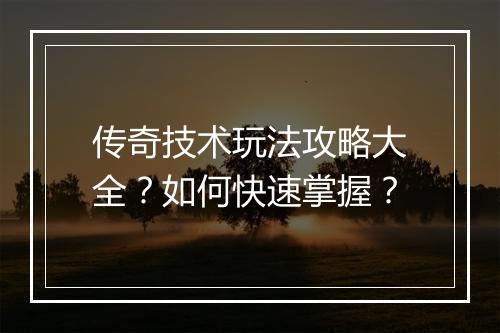传奇技术玩法攻略大全？如何快速掌握？