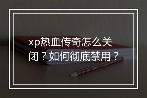 xp热血传奇怎么关闭？如何彻底禁用？
