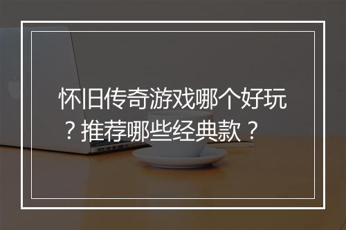 怀旧传奇游戏哪个好玩？推荐哪些经典款？