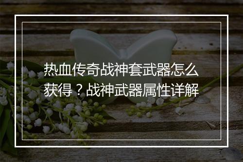 热血传奇战神套武器怎么获得？战神武器属性详解