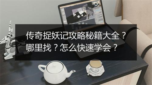 传奇捉妖记攻略秘籍大全？哪里找？怎么快速学会？