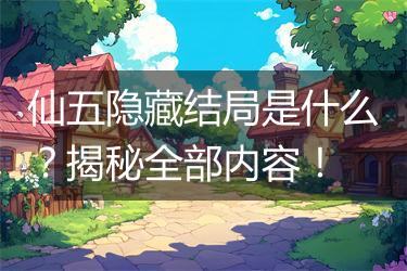 仙五隐藏结局是什么？揭秘全部内容！