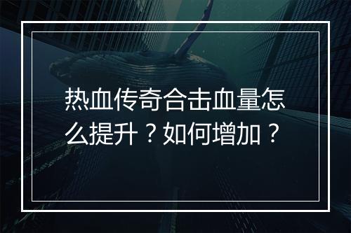 热血传奇合击血量怎么提升？如何增加？