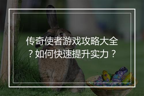 传奇使者游戏攻略大全？如何快速提升实力？
