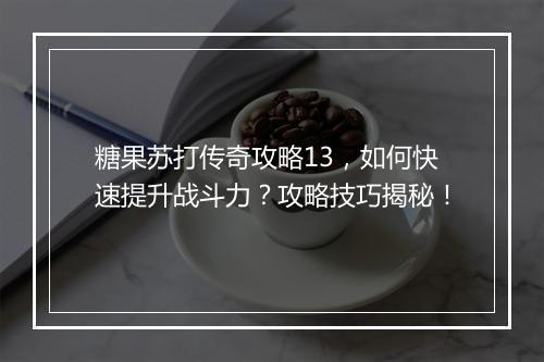 糖果苏打传奇攻略13，如何快速提升战斗力？攻略技巧揭秘！