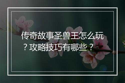传奇故事圣兽王怎么玩？攻略技巧有哪些？