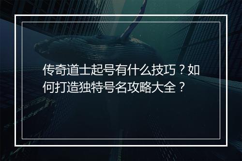传奇道士起号有什么技巧？如何打造独特号名攻略大全？