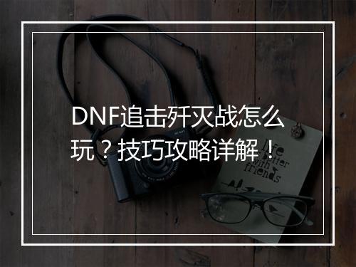 DNF追击歼灭战怎么玩？技巧攻略详解！