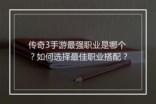 传奇3手游最强职业是哪个？如何选择最佳职业搭配？