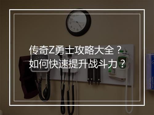 传奇Z勇士攻略大全？如何快速提升战斗力？