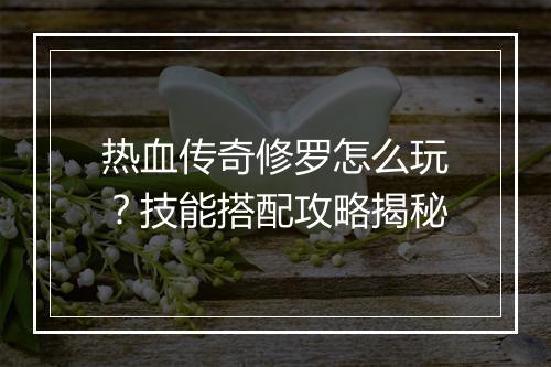 热血传奇修罗怎么玩？技能搭配攻略揭秘