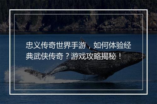 忠义传奇世界手游，如何体验经典武侠传奇？游戏攻略揭秘！