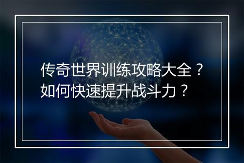 传奇世界训练攻略大全？如何快速提升战斗力？