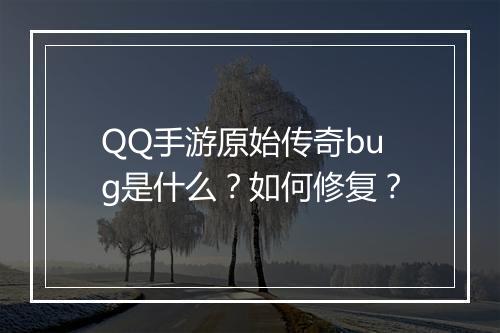 QQ手游原始传奇bug是什么？如何修复？