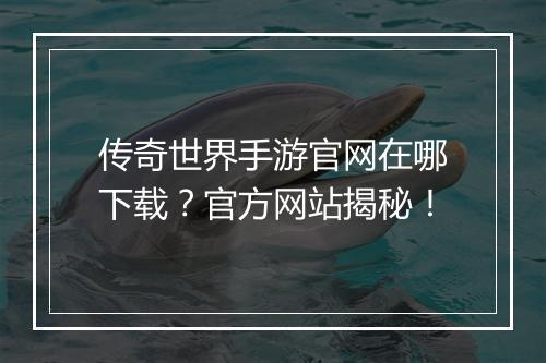 传奇世界手游官网在哪下载？官方网站揭秘！