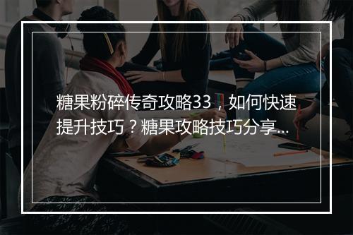 糖果粉碎传奇攻略33，如何快速提升技巧？糖果攻略技巧分享！