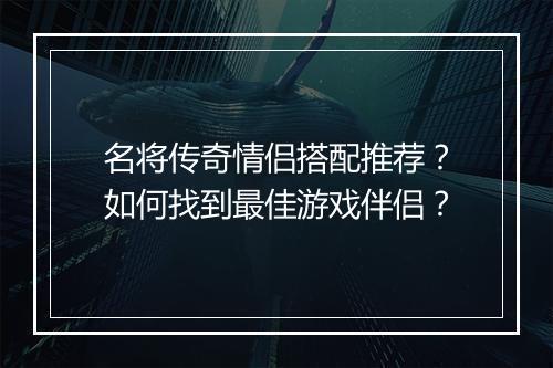 名将传奇情侣搭配推荐？如何找到最佳游戏伴侣？