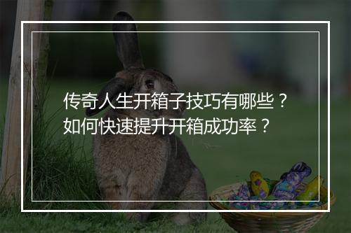 传奇人生开箱子技巧有哪些？如何快速提升开箱成功率？