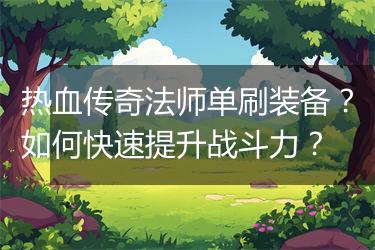 热血传奇法师单刷装备？如何快速提升战斗力？