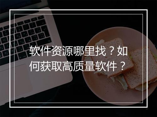 软件资源哪里找？如何获取高质量软件？