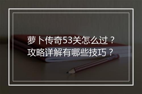 萝卜传奇53关怎么过？攻略详解有哪些技巧？