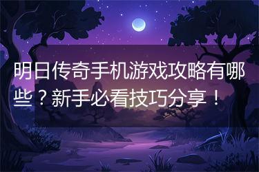 明日传奇手机游戏攻略有哪些？新手必看技巧分享！