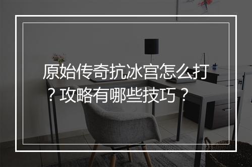 原始传奇抗冰宫怎么打？攻略有哪些技巧？