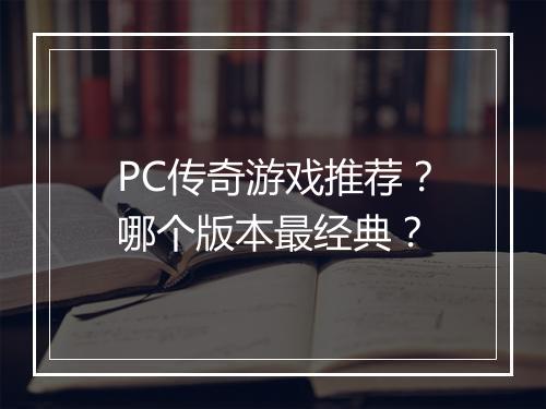 PC传奇游戏推荐？哪个版本最经典？