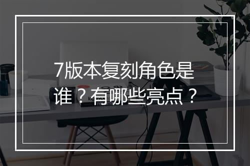7版本复刻角色是谁？有哪些亮点？
