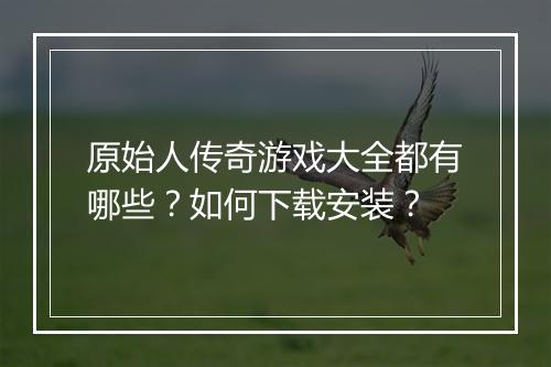 原始人传奇游戏大全都有哪些？如何下载安装？