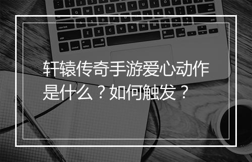 轩辕传奇手游爱心动作是什么？如何触发？