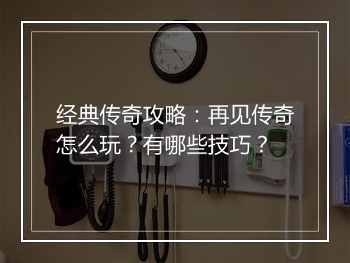 经典传奇攻略：再见传奇怎么玩？有哪些技巧？