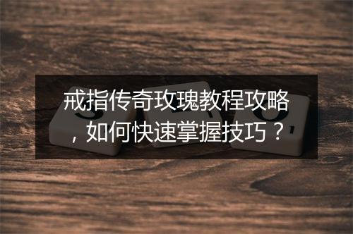 戒指传奇玫瑰教程攻略，如何快速掌握技巧？