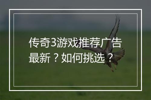 传奇3游戏推荐广告最新？如何挑选？