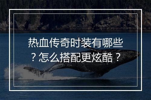 热血传奇时装有哪些？怎么搭配更炫酷？