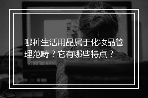哪种生活用品属于化妆品管理范畴？它有哪些特点？