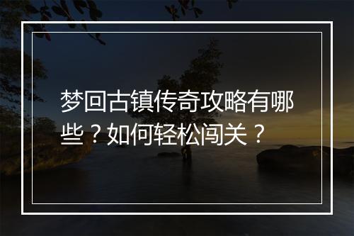梦回古镇传奇攻略有哪些？如何轻松闯关？